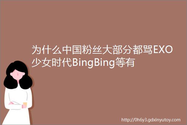 为什么中国粉丝大部分都骂EXO少女时代BingBing等有